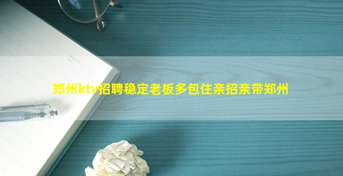 郑州ktv招聘稳定老板多包住亲招亲带郑州