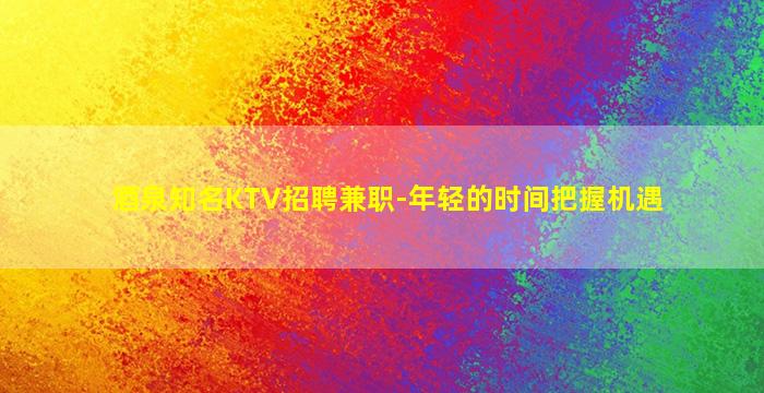 酒泉知名KTV招聘兼职-年轻的时间把握机遇