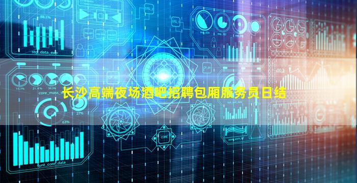 长沙高端夜场酒吧招聘包厢服务员日结